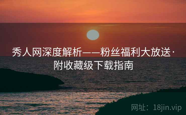 秀人网深度解析——粉丝福利大放送·附收藏级下载指南