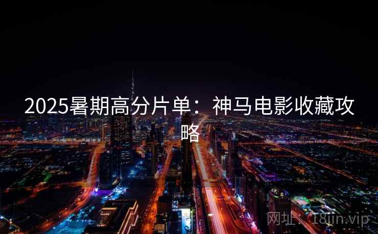 2025暑期高分片单:神马电影收藏攻略 2025暑期高分片单:神马电影收藏攻略