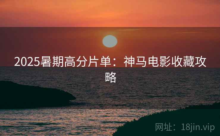 2025暑期高分片单:神马电影收藏攻略 2025暑期高分片单:神马电影收藏攻略