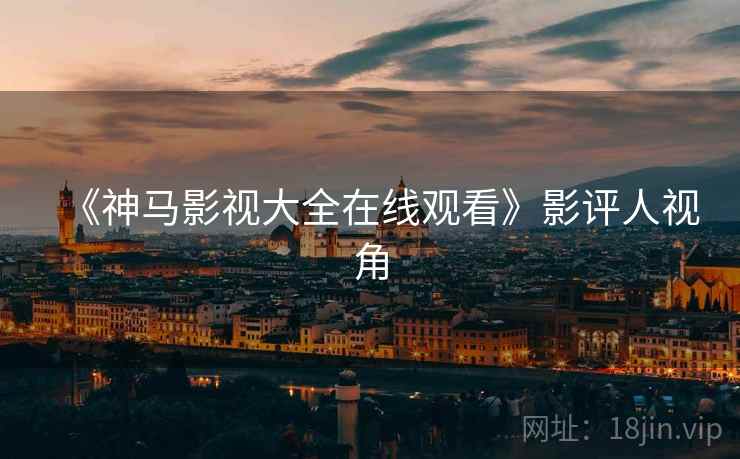 《神马影视大全在线观看》影评人视角 《神马影视大全在线观看》影评人视角