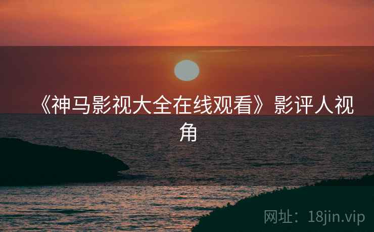 《神马影视大全在线观看》影评人视角 《神马影视大全在线观看》影评人视角