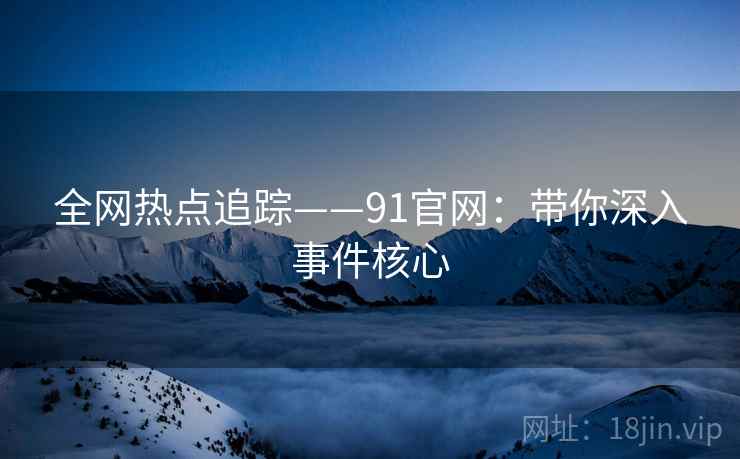 全网热点追踪——91官网：带你深入事件核心