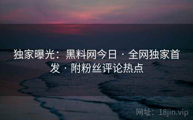 独家曝光：黑料网今日 · 全网独家首发 · 附粉丝评论热点