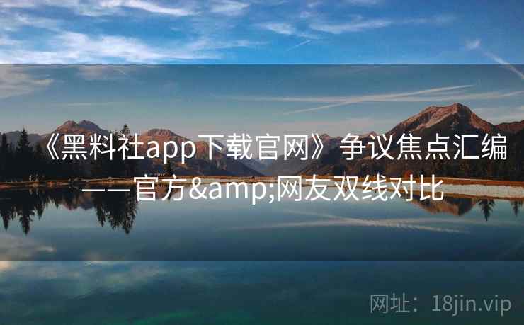 《黑料社app下载官网》争议焦点汇编——官方&网友双线对比