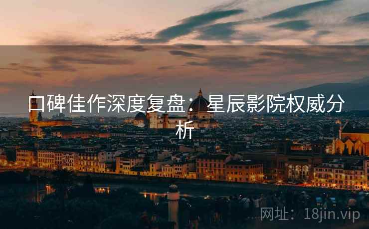 口碑佳作深度复盘：星辰影院权威分析