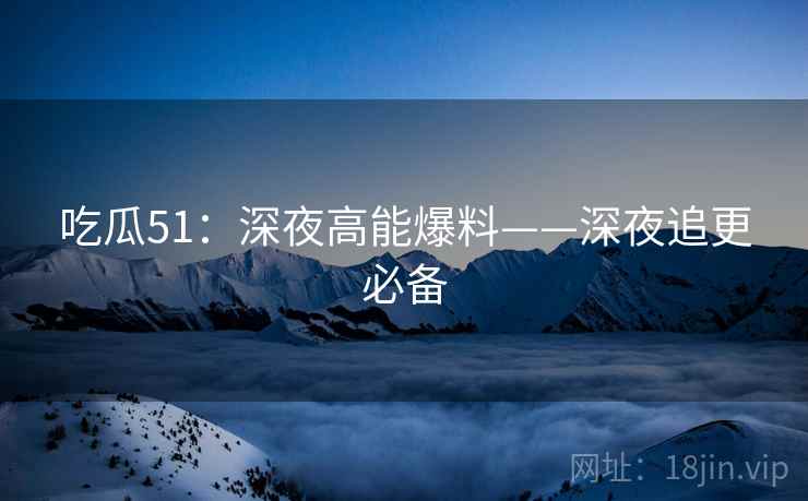 吃瓜51：深夜高能爆料——深夜追更必备