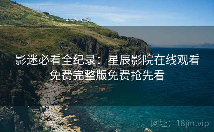 影迷必看全纪录:星辰影院在线观看免费完整版免费抢先看 影迷必看全纪录:星辰影院在线观看免费完整版免费抢先看