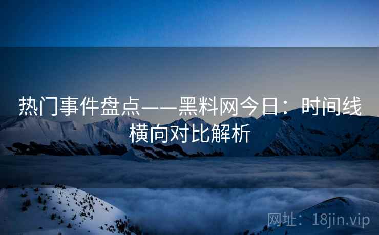 热门事件盘点——黑料网今日：时间线横向对比解析