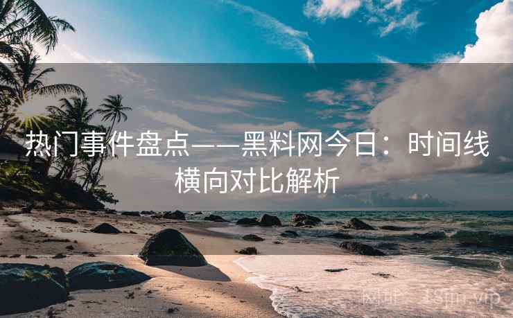 热门事件盘点——黑料网今日:时间线横向对比解析 热门事件盘点——黑料网今日:时间线横向对比解析