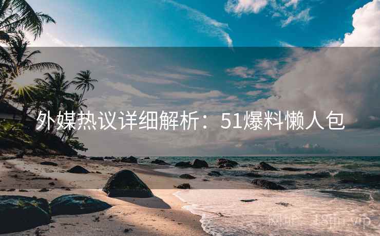 外媒热议详细解析：51爆料懒人包