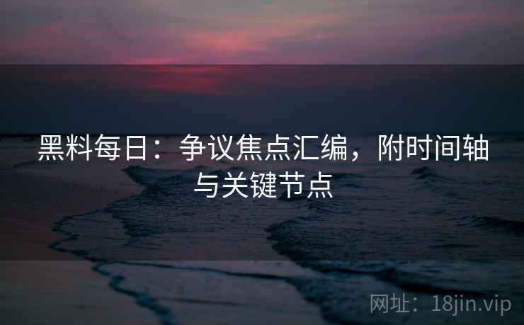 黑料每日：争议焦点汇编，附时间轴与关键节点