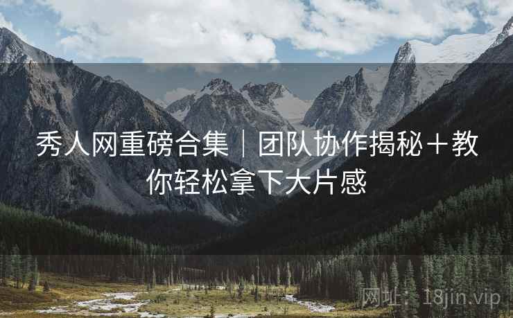 秀人网重磅合集｜团队协作揭秘＋教你轻松拿下大片感