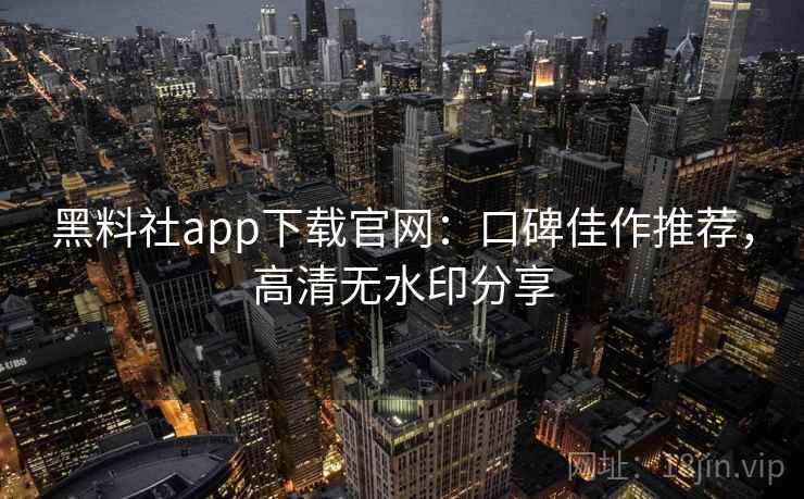 黑料社app下载官网:口碑佳作推荐,高清无水印分享 黑料社app下载官网:口碑佳作推荐,高清无水印分享