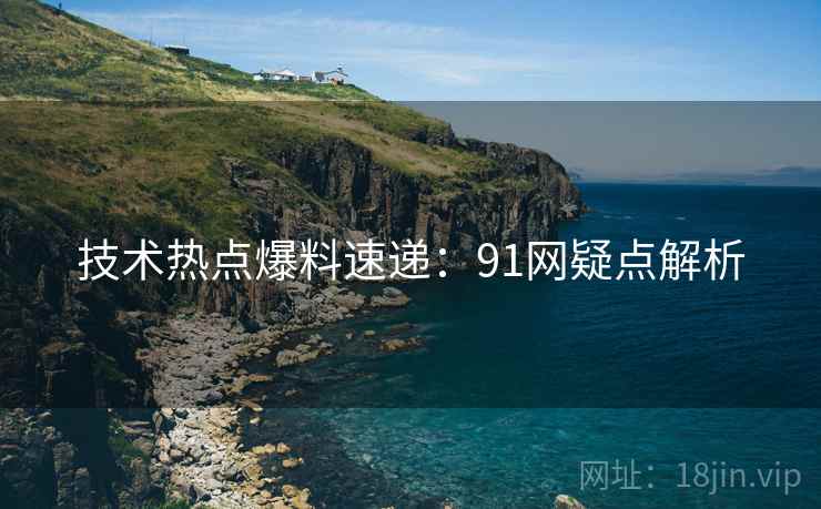 技术热点爆料速递:91网疑点解析 技术热点爆料速递:91网疑点解析