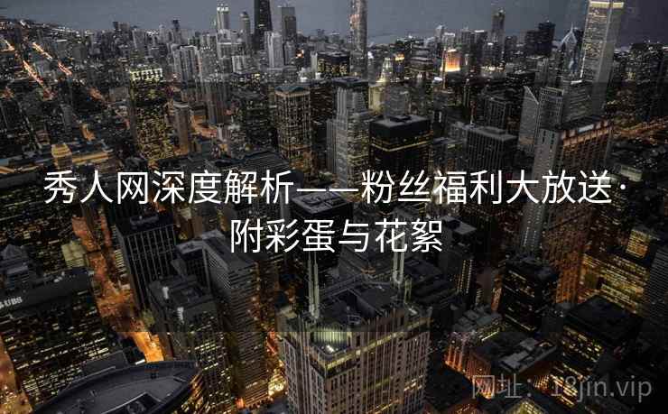 秀人网深度解析——粉丝福利大放送·附彩蛋与花絮