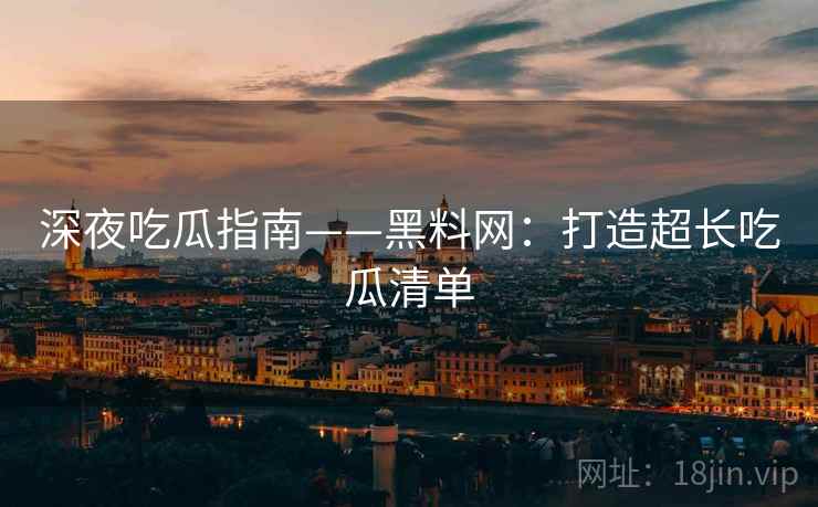 深夜吃瓜指南——黑料网：打造超长吃瓜清单