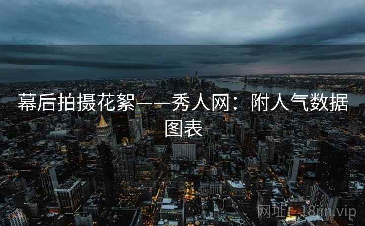 幕后拍摄花絮——秀人网：附人气数据图表