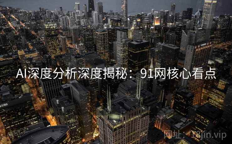 AI深度分析深度揭秘：91网核心看点