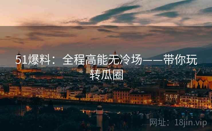 51爆料：全程高能无冷场——带你玩转瓜圈