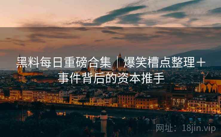 黑料每日重磅合集｜爆笑槽点整理＋事件背后的资本推手