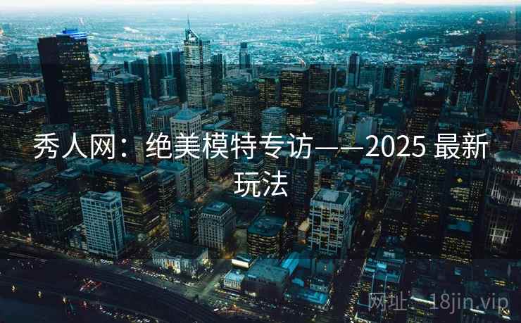 秀人网：绝美模特专访——2025 最新玩法