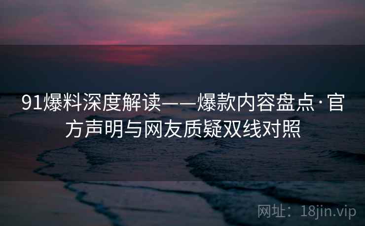 91爆料深度解读——爆款内容盘点·官方声明与网友质疑双线对照
