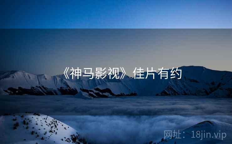 《神马影视》佳片有约