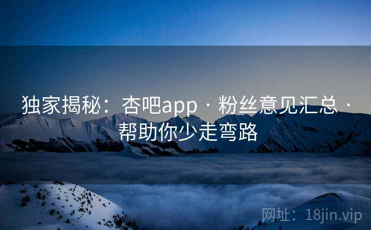 独家揭秘：杏吧app · 粉丝意见汇总 · 帮助你少走弯路