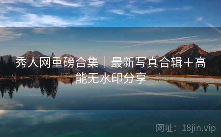 秀人网重磅合集｜最新写真合辑＋高能无水印分享
