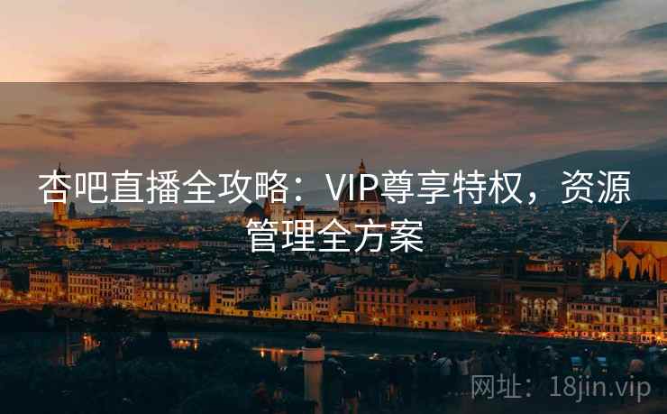 杏吧直播全攻略：VIP尊享特权，资源管理全方案