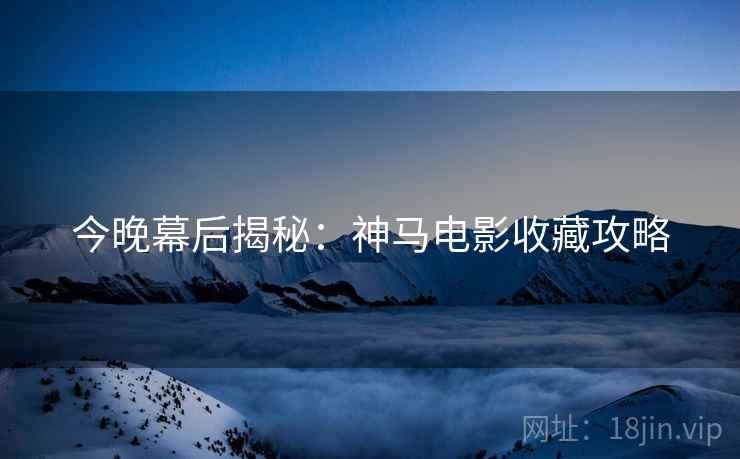 今晚幕后揭秘：神马电影收藏攻略