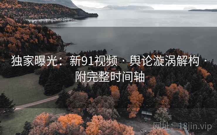独家曝光：新91视频 · 舆论漩涡解构 · 附完整时间轴