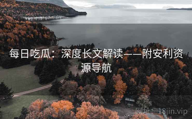 每日吃瓜：深度长文解读——附安利资源导航