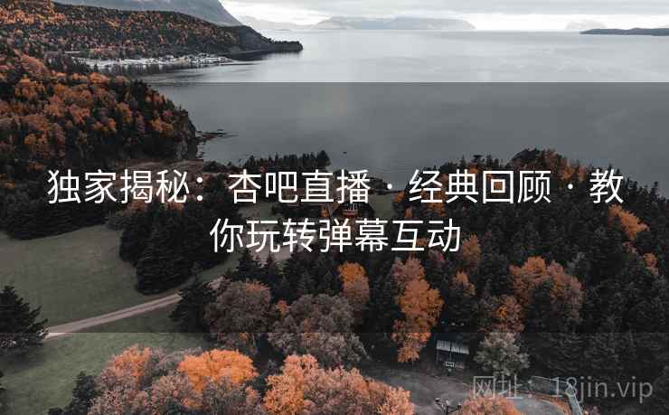 独家揭秘：杏吧直播 · 经典回顾 · 教你玩转弹幕互动
