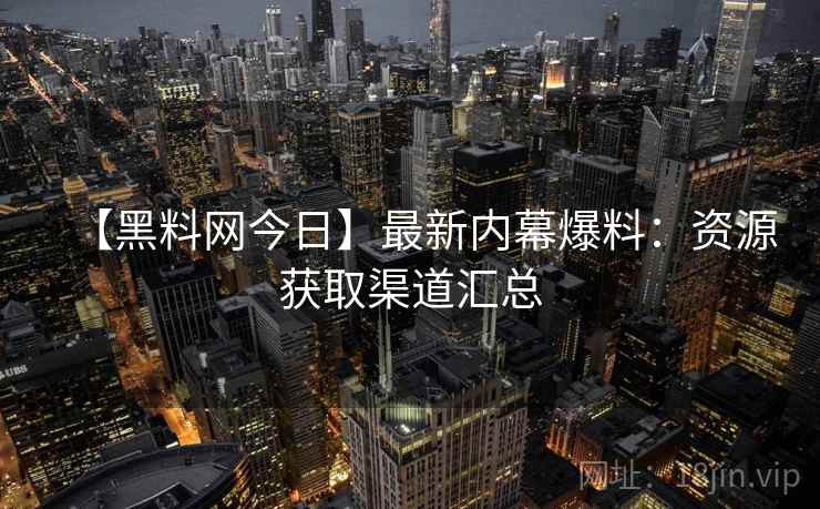 【黑料网今日】最新内幕爆料:资源获取渠道汇总 【黑料网今日】最新内幕爆料:资源获取渠道汇总