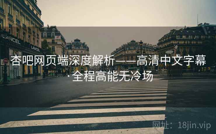 杏吧网页端深度解析——高清中文字幕·全程高能无冷场