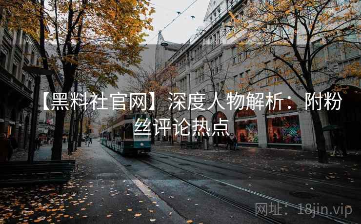【黑料社官网】深度人物解析：附粉丝评论热点