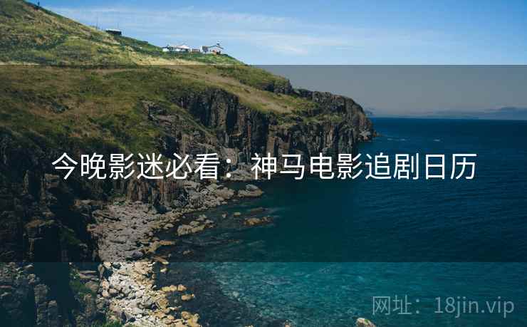 今晚影迷必看：神马电影追剧日历