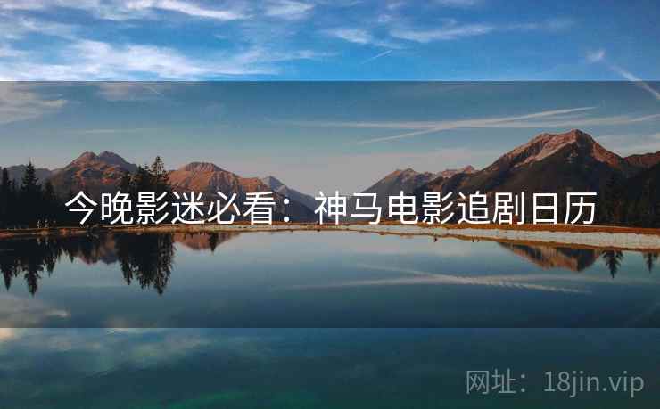 今晚影迷必看:神马电影追剧日历 今晚影迷必看:神马电影追剧日历
