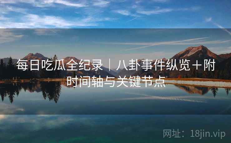 每日吃瓜全纪录｜八卦事件纵览＋附时间轴与关键节点