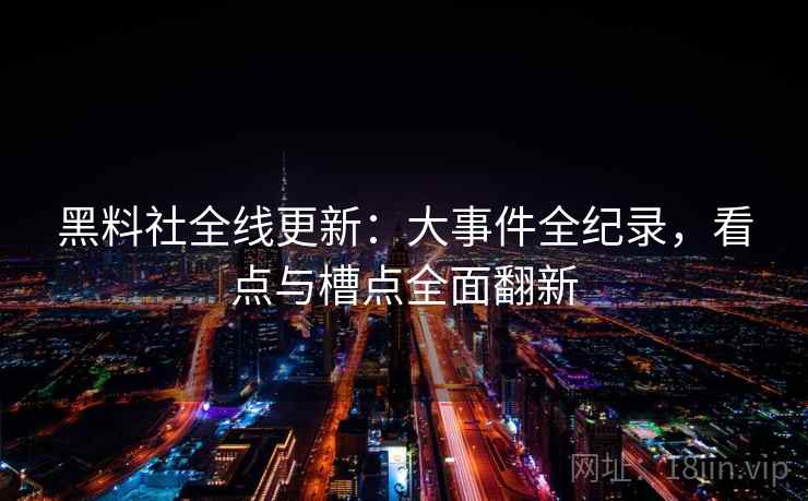 黑料社全线更新：大事件全纪录，看点与槽点全面翻新