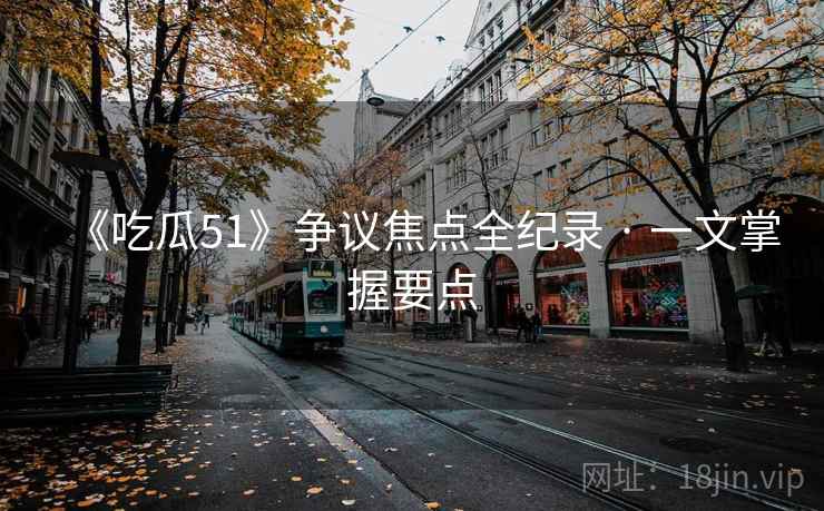 《吃瓜51》争议焦点全纪录 · 一文掌握要点