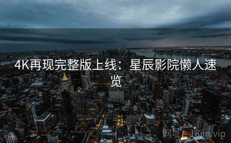 4K再现完整版上线：星辰影院懒人速览