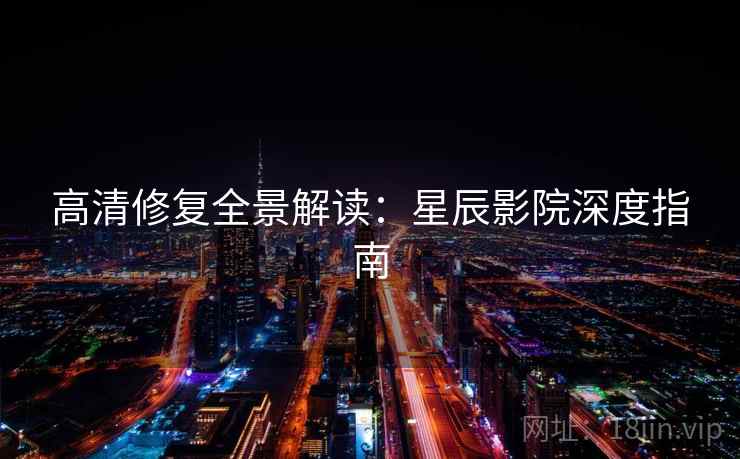 高清修复全景解读：星辰影院深度指南