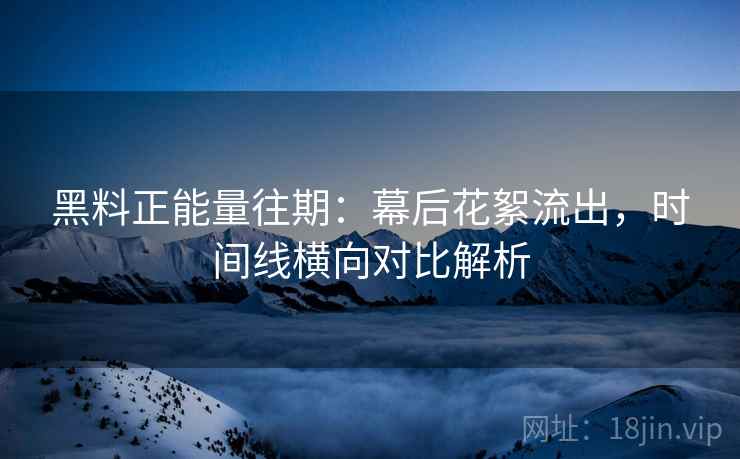 黑料正能量往期：幕后花絮流出，时间线横向对比解析