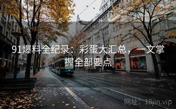 91爆料全纪录：彩蛋大汇总，一文掌握全部要点