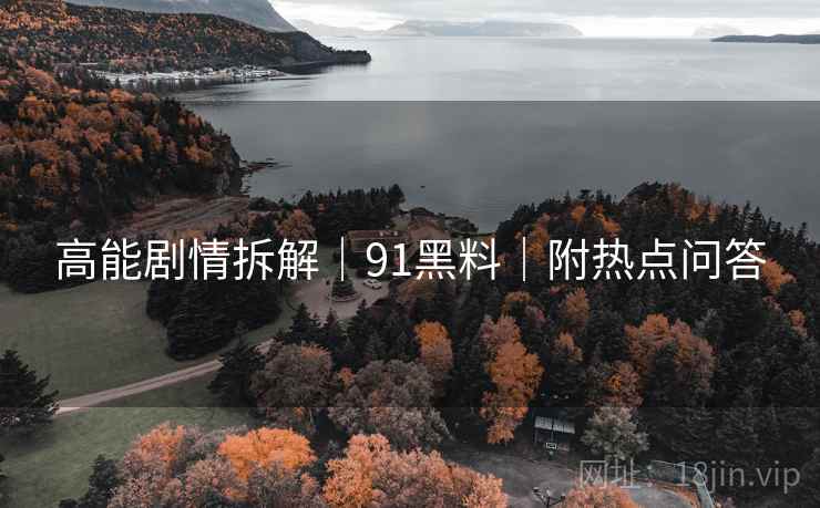高能剧情拆解|91黑料|附热点问答 高能剧情拆解|91黑料|附热点问答