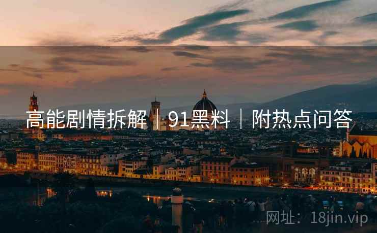 高能剧情拆解|91黑料|附热点问答 高能剧情拆解|91黑料|附热点问答