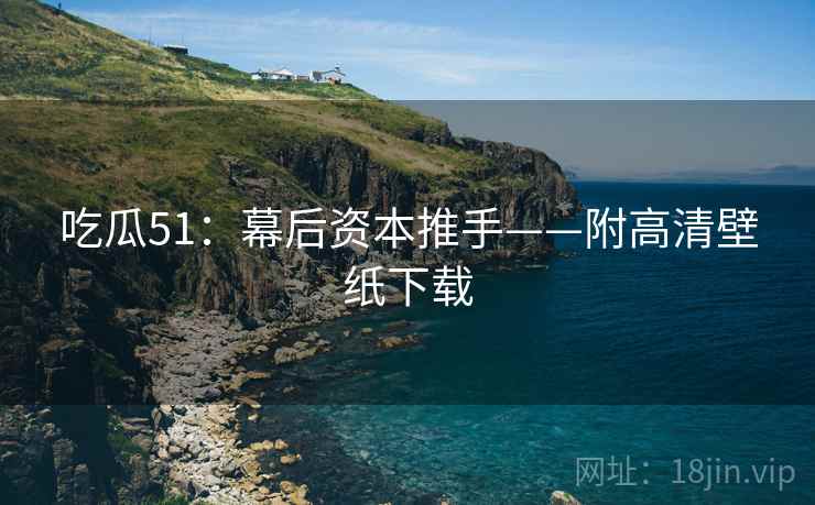 吃瓜51：幕后资本推手——附高清壁纸下载
