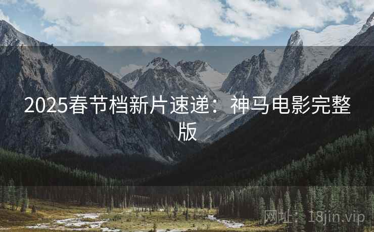 2025春节档新片速递:神马电影完整版 2025春节档新片速递:神马电影完整版